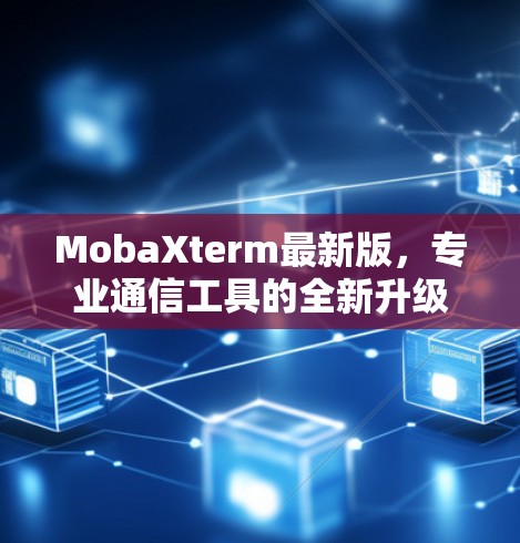 MobaXterm最新版,专业通信工具的全新升级 MobaXterm最新版,专业通信工具的全新升级