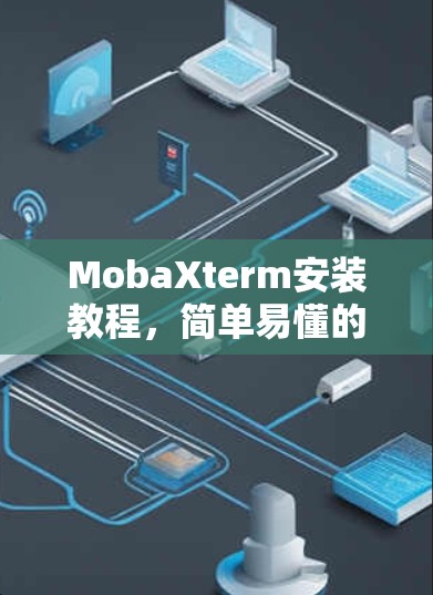 MobaXterm安装教程,简单易懂的网络终端解决方案 MobaXterm安装教程,简单易懂的网络终端解决方案