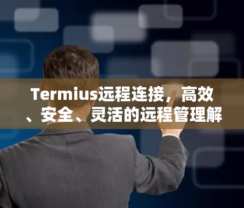 Termius远程连接,高效、安全、灵活的远程管理解决方案 Termius远程连接,高效、安全、灵活的远程管理解决方案