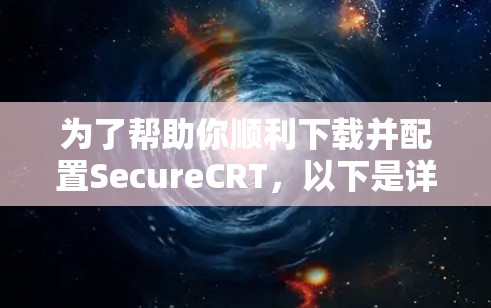 为了帮助你顺利下载并配置SecureCRT，以下是详细的步骤指南