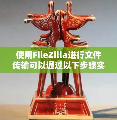 使用FileZilla进行文件传输可以通过以下步骤实现 使用FileZilla进行文件传输可以通过以下步骤实现