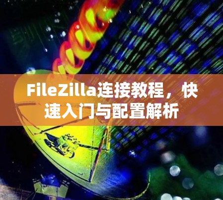 FileZilla连接教程,快速入门与配置解析 FileZilla连接教程,快速入门与配置解析