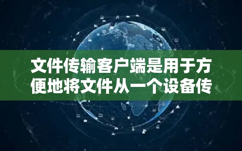 文件传输客户端是用于方便地将文件从一个设备传输到另一个设备或服务器的工具。这些客户端可以支持不同的传输协议和文件类型,适用于各种场景。以下是一些常用的文件传输客户端 文件传输客户端是用于方便地将文件从一个设备传输到另一个设备或服务器的工具。这些客户端可以支持不同的传输协议和文件类型,适用于各种场景。以下是一些常用的文件传输客户端