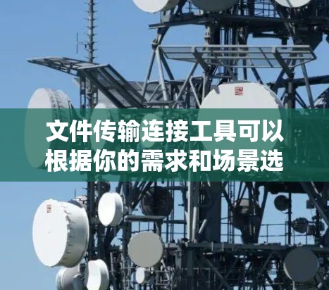 文件传输连接工具可以根据你的需求和场景选择不同的工具。以下是一些常用的文件传输连接工具 文件传输连接工具可以根据你的需求和场景选择不同的工具。以下是一些常用的文件传输连接工具