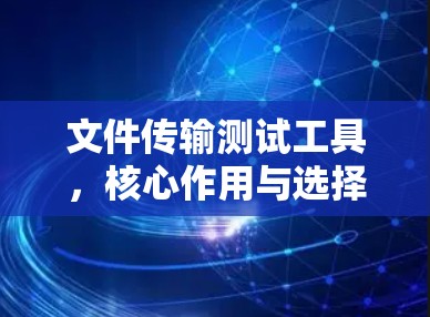 文件传输测试工具,核心作用与选择指南 文件传输测试工具,核心作用与选择指南