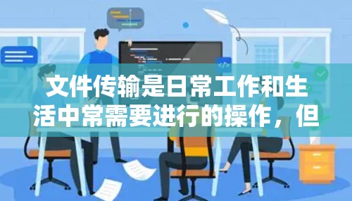 文件传输是日常工作和生活中常需要进行的操作,但如何高效、安全地传输文件,可能会让一些人感到困惑。以下是一份详细的文件传输教程,涵盖了多种传输方法和注意事项,帮助您轻松掌握文件传输的技巧 文件传输是日常工作和生活中常需要进行的操作,但如何高效、安全地传输文件,可能会让一些人感到困惑。以下是一份详细的文件传输教程,涵盖了多种传输方法和注意事项,帮助您轻松掌握文件传输的技巧