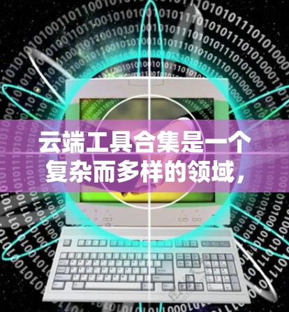 云端工具合集是一个复杂而多样的领域，涉及多种服务和解决方案。以下是根据多个方面整理出的云端工具合集，涵盖数据处理、协作、可视化、存储、开发、安全、项目管理、虚拟化、AI/ML等内容
