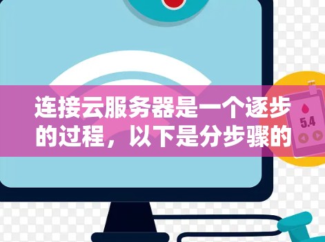 连接云服务器是一个逐步的过程，以下是分步骤的指导，帮助您顺利完成连接