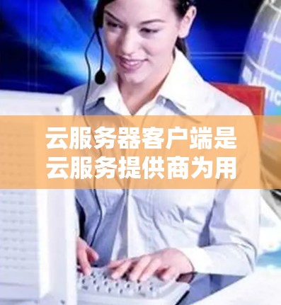 云服务器客户端是云服务提供商为用户提供的命令行工具,用于便捷地管理和操作云资源。以下是对云服务器客户端的详细总结 云服务器客户端是云服务提供商为用户提供的命令行工具,用于便捷地管理和操作云资源。以下是对云服务器客户端的详细总结