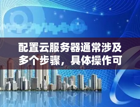 配置云服务器通常涉及多个步骤,具体操作可能因云服务提供商而异。以下是一个通用的云服务器配置教程,适用于主流的云服务提供商如 AWS、阿里云、腾讯云等 配置云服务器通常涉及多个步骤,具体操作可能因云服务提供商而异。以下是一个通用的云服务器配置教程,适用于主流的云服务提供商如 AWS、阿里云、腾讯云等