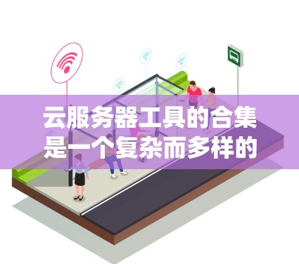 云服务器工具的合集是一个复杂而多样的系统，涉及从基础设施到开发、运维、安全等多个方面。以下是一个有条理的指南，帮助您选择和组合适合的工具，确保项目的顺利进行
