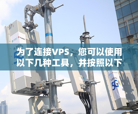 为了连接VPS，您可以使用以下几种工具，并按照以下步骤操作