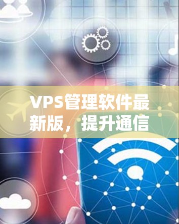 VPS管理软件最新版,提升通信网络效率与安全性 VPS管理软件最新版,提升通信网络效率与安全性