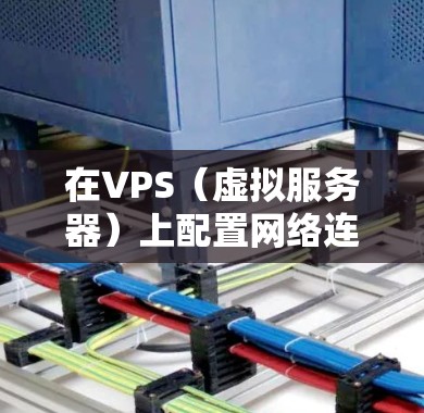 在VPS(虚拟服务器)上配置网络连接涉及多个步骤,以下是一些常见的操作和注意事项,帮助你确保VPS能够正常连接到网络 在VPS(虚拟服务器)上配置网络连接涉及多个步骤,以下是一些常见的操作和注意事项,帮助你确保VPS能够正常连接到网络