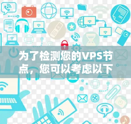 为了检测您的VPS节点,您可以考虑以下步骤和推荐工具 为了检测您的VPS节点,您可以考虑以下步骤和推荐工具