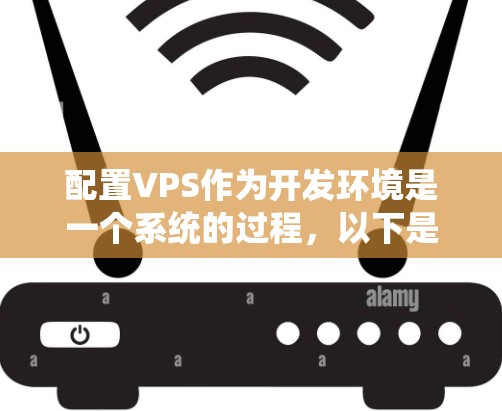 配置VPS作为开发环境是一个系统的过程,以下是分步骤的指南,帮助您顺利完成