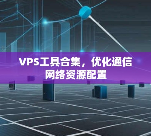VPS工具合集,优化通信网络资源配置