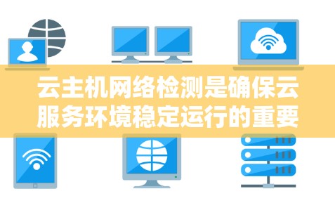 云主机网络检测是确保云服务环境稳定运行的重要环节,涉及多个方面,包括监控、分析和解决网络问题。以下是对云主机网络检测的详细步骤和总结