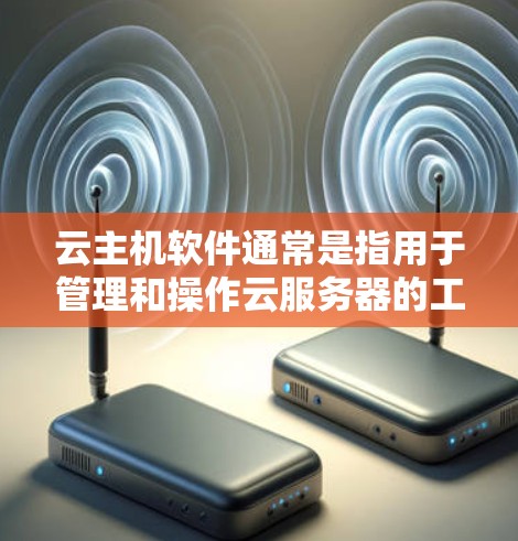 云主机软件通常是指用于管理和操作云服务器的工具或平台。根据不同的云服务提供商，云主机软件的下载和使用方式可能有所不同。以下是一些常见的云主机软件及其下载信息