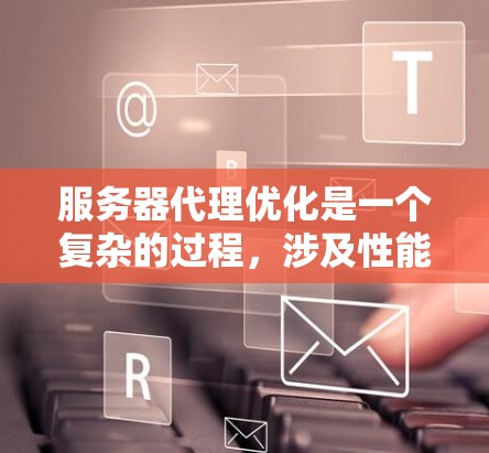 服务器代理优化是一个复杂的过程,涉及性能、稳定性、安全性和可扩展性等多个方面。以下是一些常见的优化方法和建议