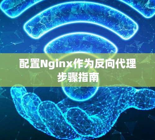配置Nginx作为反向代理步骤指南