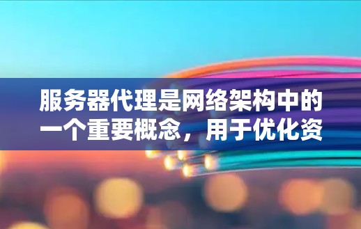 服务器代理是网络架构中的一个重要概念,用于优化资源分配、提高性能和保障安全。以下是对服务器代理的详细总结和建议
