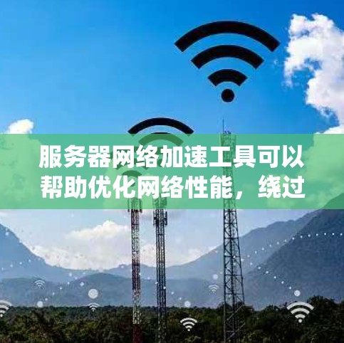 服务器网络加速工具可以帮助优化网络性能,绕过限制,确保安全。以下是针对不同需求的推荐
