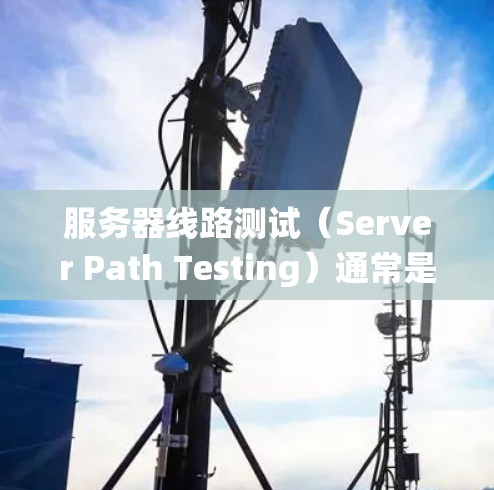 服务器线路测试(Server Path Testing)通常是指对服务器与其目标系统或用户之间的网络连接进行测试,以确保通信路径的稳定性和可靠性。以下是一些常用的测试方法和工具