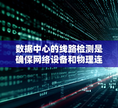 数据中心的线路检测是确保网络设备和物理连接正常运行的关键步骤。以下是分步骤的检测流程