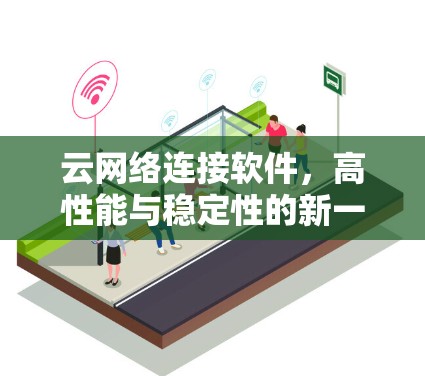云网络连接软件,高性能与稳定性的新一代网络解决方案