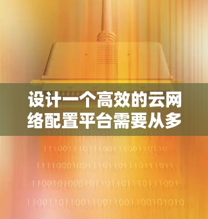 设计一个高效的云网络配置平台需要从多个方面进行综合考虑。以下是一个结构化的总结,帮助您更好地理解和实施该平台