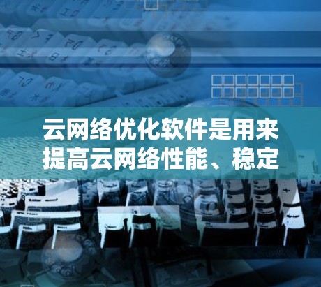 云网络优化软件是用来提高云网络性能、稳定性和安全性的工具或平台。这些软件通常通过优化网络流量、负载分配、带宽利用率和安全防护等方式，帮助用户更高效地管理和使用云网络资源