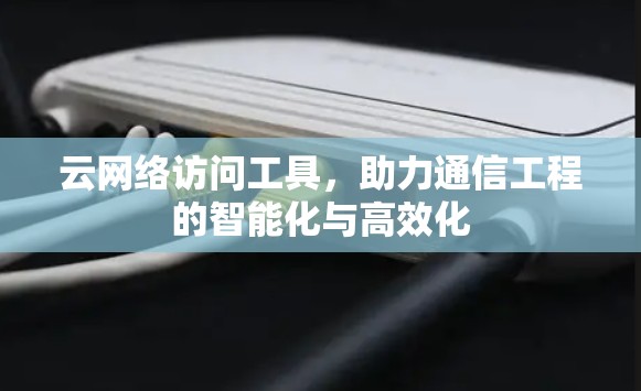 云网络访问工具，助力通信工程的智能化与高效化
