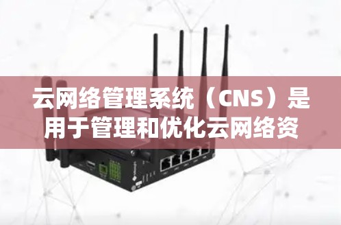 云网络管理系统（CNS）是用于管理和优化云网络资源的综合性平台，通过集成多种功能模块，帮助管理员高效地监控、维护和优化网络环境。以下是CNS的详细功能模块及其实现方法