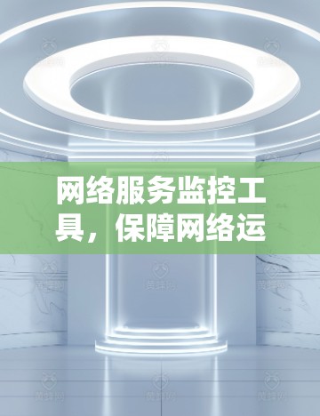 网络服务监控工具,保障网络运行的关键技术 网络服务监控工具,保障网络运行的关键技术