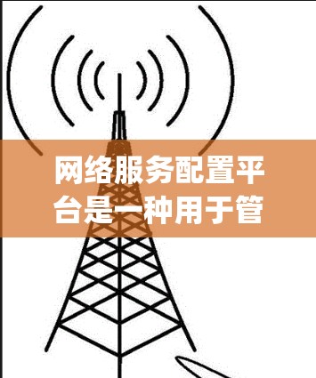 网络服务配置平台是一种用于管理和配置网络服务的软件或系统,通常提供自动化、集中化的管理功能,能够简化网络服务的部署、配置和维护流程。这样的平台在企业网络管理、云服务、DevOps等场景中有广泛应用