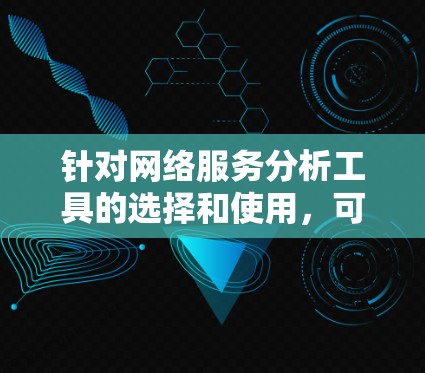 针对网络服务分析工具的选择和使用，可以按照以下步骤进行