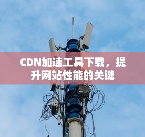 CDN加速工具下载,提升网站性能的关键