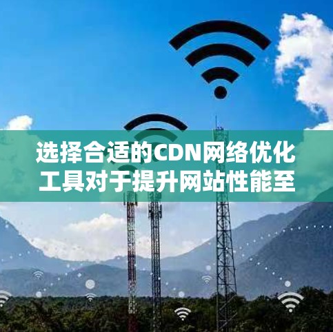 选择合适的CDN网络优化工具对于提升网站性能至关重要。以下是根据不同需求和特点的工具推荐