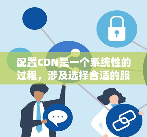 配置CDN是一个系统性的过程,涉及选择合适的服务、推送内容、设置记录、配置策略以及测试和维护。以下是详细的步骤指南