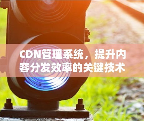 CDN管理系统,提升内容分发效率的关键技术