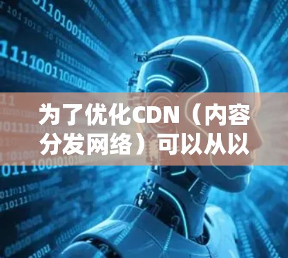 为了优化CDN(内容分发网络)可以从以下几个方面进行系统化的优化,提升网络性能和用户体验
