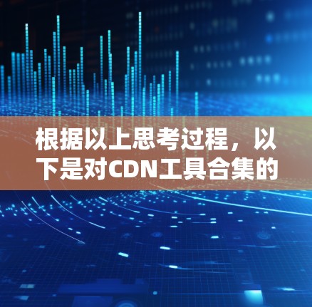 根据以上思考过程,以下是对CDN工具合集的分步解释和建议