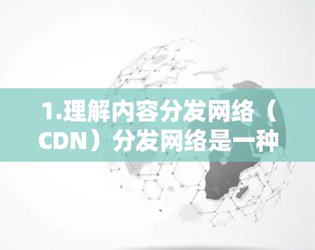 1.理解内容分发网络(CDN)分发网络是一种通过分布式服务器将内容(如视频、图片、文档等)缓存并以高速传输给用户的网络架构。CDN通过减少延迟和带宽消耗,提高内容访问速度,同时支持大规模内容分发