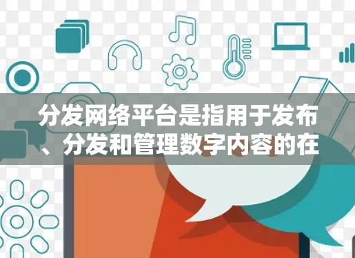 分发网络平台是指用于发布、分发和管理数字内容的在线平台,主要用于推广、营销、信息传播或品牌建设等目的。这些平台为企业、个人或组织提供了广泛的内容分发渠道,以触达目标受众