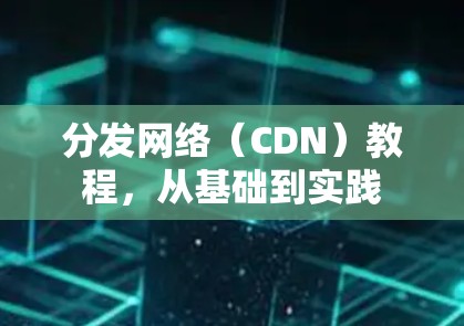 分发网络(CDN)教程,从基础到实践
