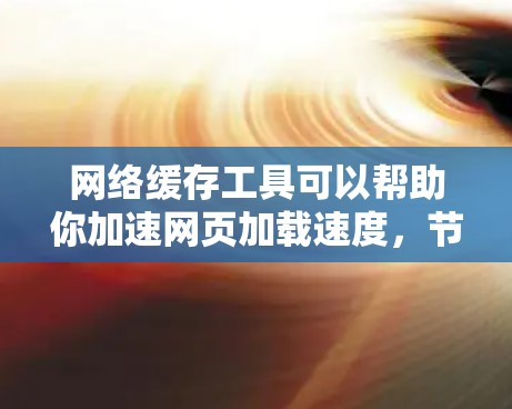 网络缓存工具可以帮助你加速网页加载速度，节省带宽，提高浏览体验。以下是一些常见的网络缓存工具，供你选择