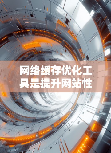 网络缓存优化工具是提升网站性能和用户体验的关键。以下是一些主要的网络缓存优化工具及其功能