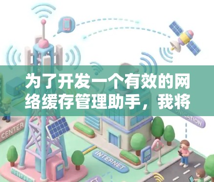 为了开发一个有效的网络缓存管理助手，我将从以下几个方面进行阐述