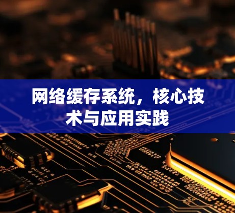 网络缓存系统,核心技术与应用实践